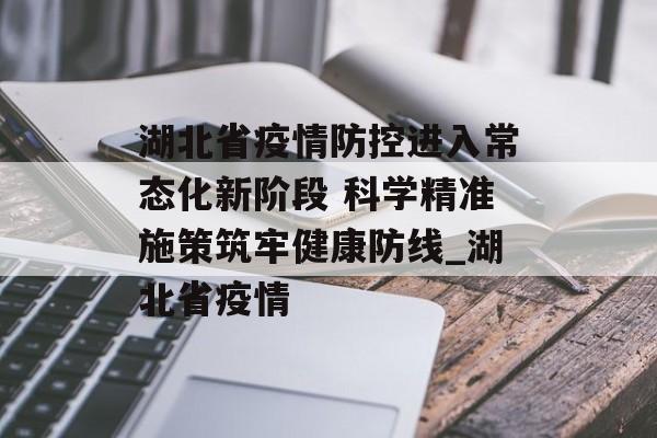 湖北省疫情防控进入常态化新阶段 科学精准施策筑牢健康防线_湖北省疫情