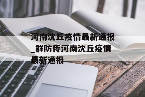 河南沈丘疫情最新通报_群防传河南沈丘疫情最新通报