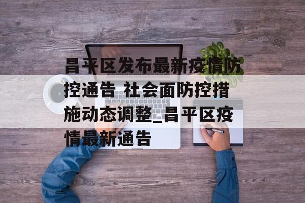 昌平区发布最新疫情防控通告 社会面防控措施动态调整_昌平区疫情最新通告