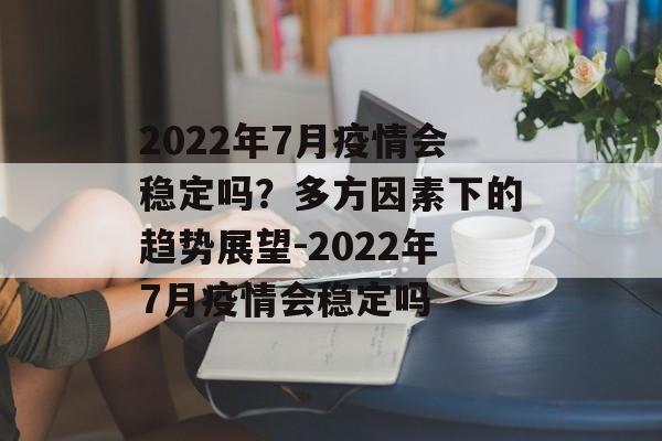 2022年7月疫情会稳定吗？多方因素下的趋势展望-2022年7月疫情会稳定吗