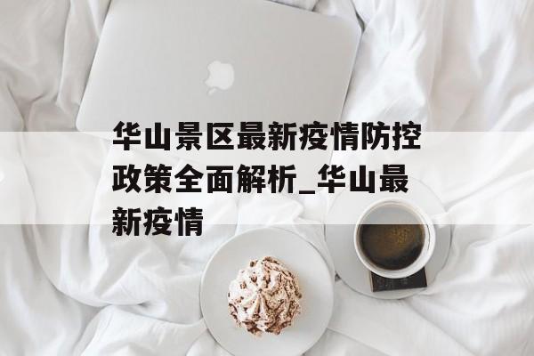 华山景区最新疫情防控政策全面解析_华山最新疫情