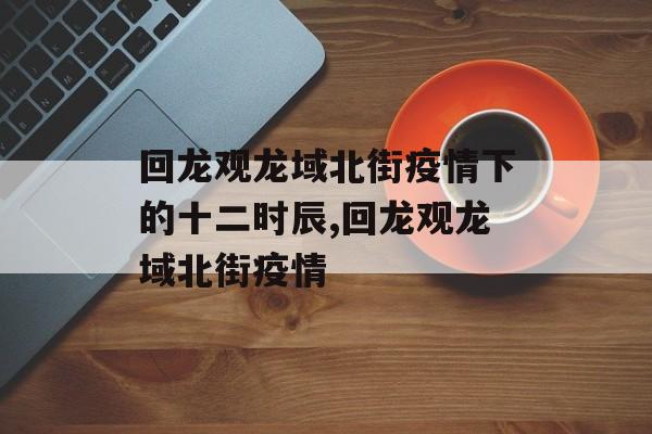 回龙观龙域北街疫情下的十二时辰,回龙观龙域北街疫情