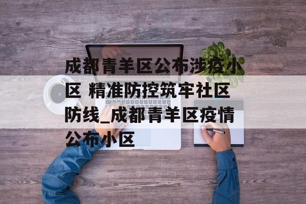 成都青羊区公布涉疫小区 精准防控筑牢社区防线_成都青羊区疫情公布小区