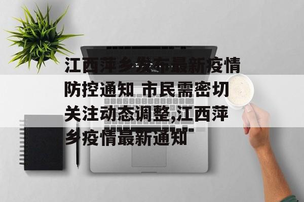 江西萍乡发布最新疫情防控通知 市民需密切关注动态调整,江西萍乡疫情最新通知