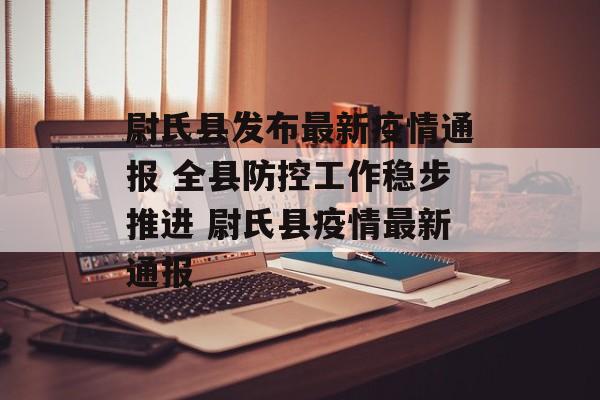 尉氏县发布最新疫情通报 全县防控工作稳步推进 尉氏县疫情最新通报
