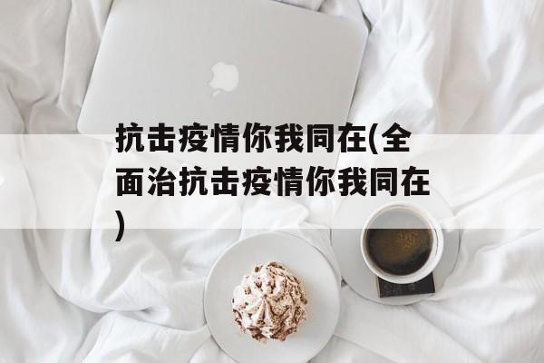 抗击疫情你我同在(全面治抗击疫情你我同在)